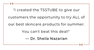 Dr. Sheila Nazarian quote explains TSSTUBE summer skincare kit lets customers try all best products in one deal. for summer.